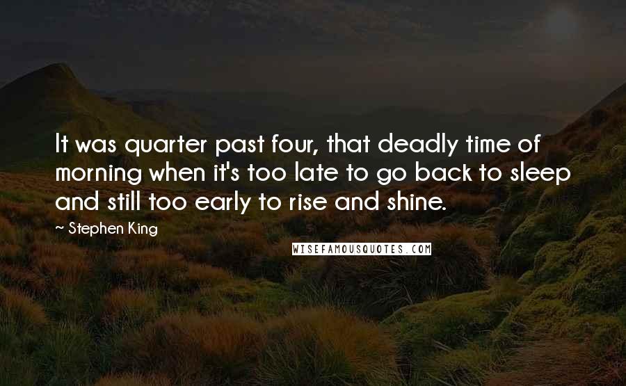 Stephen King Quotes: It was quarter past four, that deadly time of morning when it's too late to go back to sleep and still too early to rise and shine.