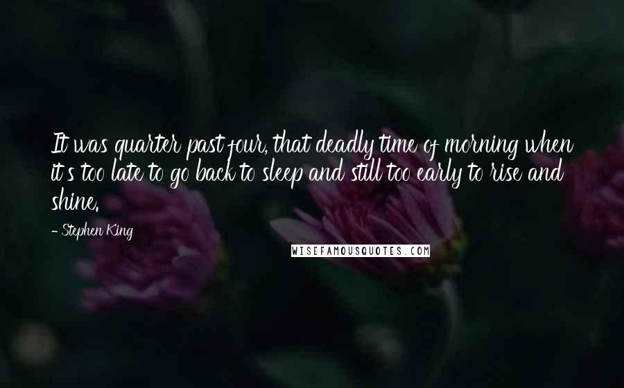 Stephen King Quotes: It was quarter past four, that deadly time of morning when it's too late to go back to sleep and still too early to rise and shine.