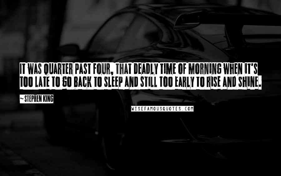 Stephen King Quotes: It was quarter past four, that deadly time of morning when it's too late to go back to sleep and still too early to rise and shine.
