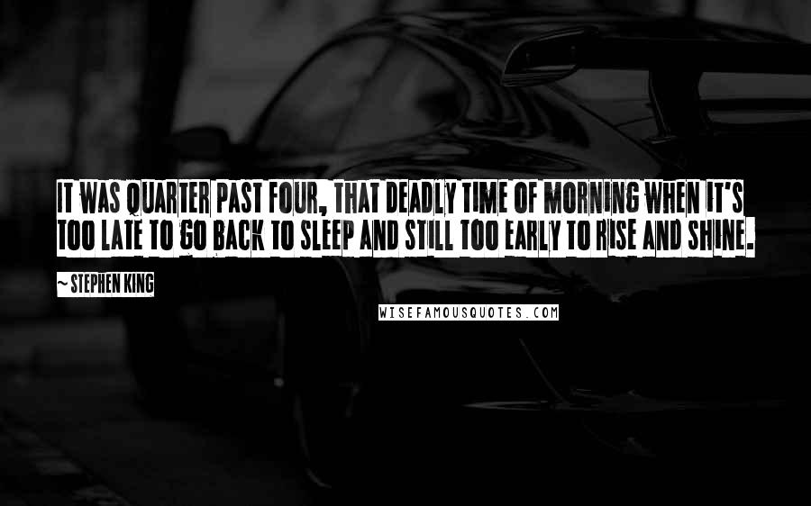 Stephen King Quotes: It was quarter past four, that deadly time of morning when it's too late to go back to sleep and still too early to rise and shine.