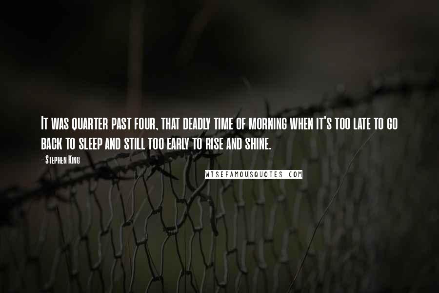 Stephen King Quotes: It was quarter past four, that deadly time of morning when it's too late to go back to sleep and still too early to rise and shine.