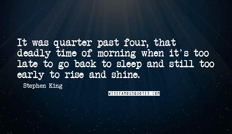 Stephen King Quotes: It was quarter past four, that deadly time of morning when it's too late to go back to sleep and still too early to rise and shine.
