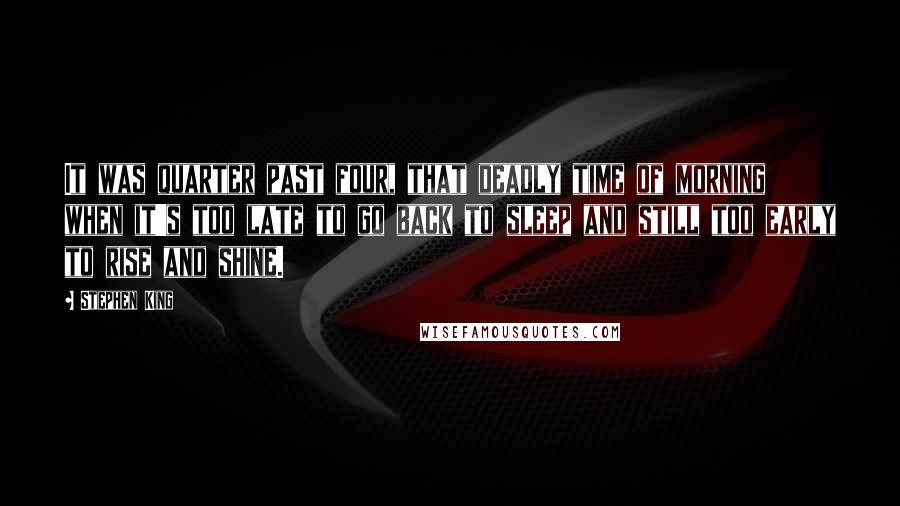 Stephen King Quotes: It was quarter past four, that deadly time of morning when it's too late to go back to sleep and still too early to rise and shine.