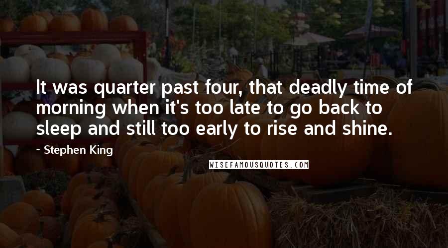 Stephen King Quotes: It was quarter past four, that deadly time of morning when it's too late to go back to sleep and still too early to rise and shine.