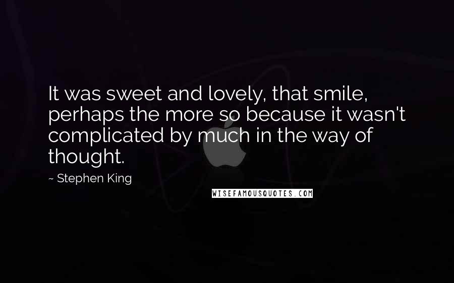 Stephen King Quotes: It was sweet and lovely, that smile, perhaps the more so because it wasn't complicated by much in the way of thought.