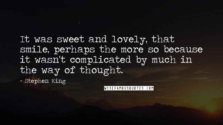 Stephen King Quotes: It was sweet and lovely, that smile, perhaps the more so because it wasn't complicated by much in the way of thought.