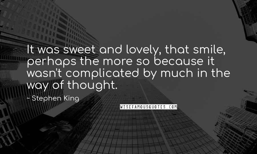 Stephen King Quotes: It was sweet and lovely, that smile, perhaps the more so because it wasn't complicated by much in the way of thought.