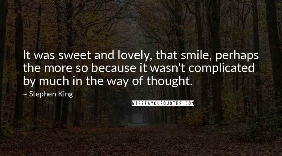 Stephen King Quotes: It was sweet and lovely, that smile, perhaps the more so because it wasn't complicated by much in the way of thought.