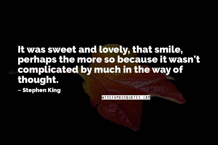 Stephen King Quotes: It was sweet and lovely, that smile, perhaps the more so because it wasn't complicated by much in the way of thought.