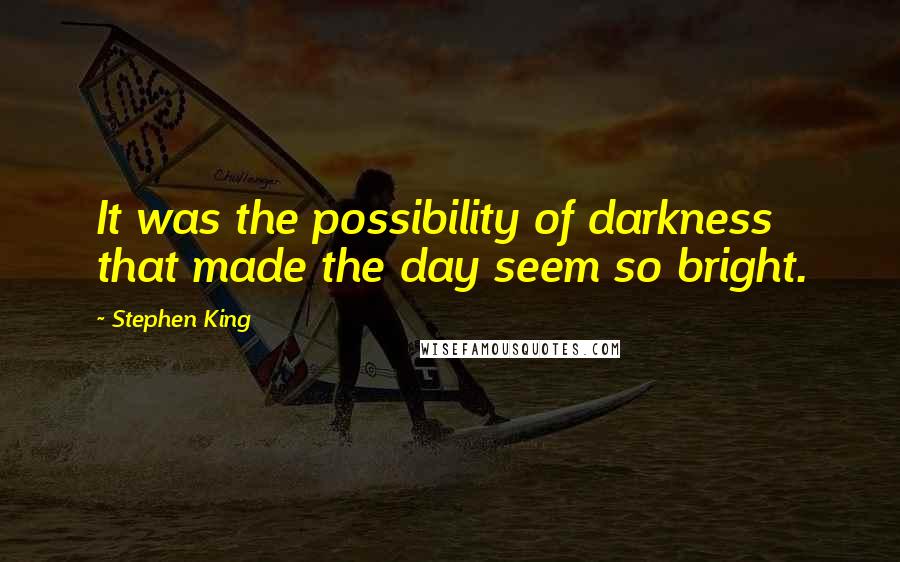 Stephen King Quotes: It was the possibility of darkness that made the day seem so bright.