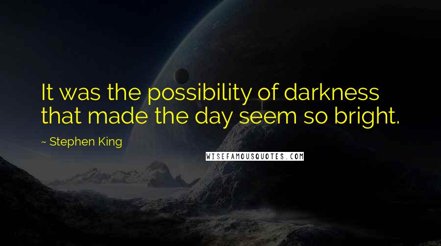 Stephen King Quotes: It was the possibility of darkness that made the day seem so bright.