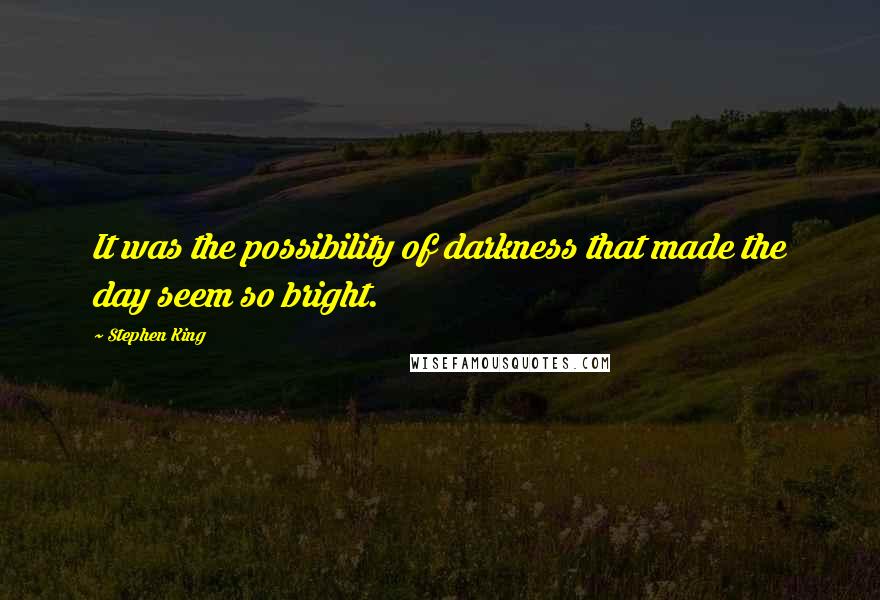 Stephen King Quotes: It was the possibility of darkness that made the day seem so bright.