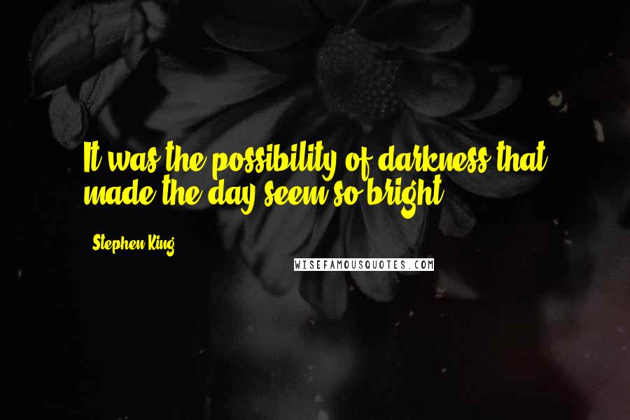 Stephen King Quotes: It was the possibility of darkness that made the day seem so bright.