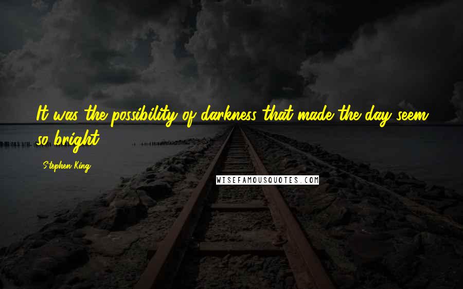 Stephen King Quotes: It was the possibility of darkness that made the day seem so bright.