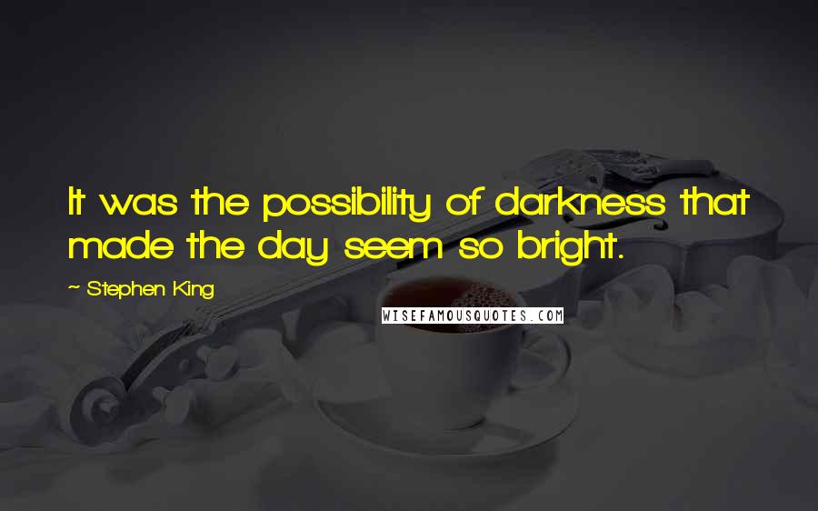 Stephen King Quotes: It was the possibility of darkness that made the day seem so bright.