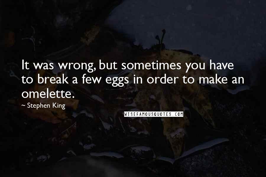 Stephen King Quotes: It was wrong, but sometimes you have to break a few eggs in order to make an omelette.