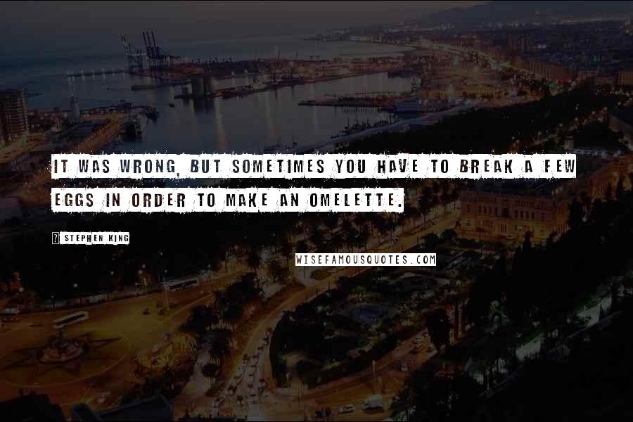 Stephen King Quotes: It was wrong, but sometimes you have to break a few eggs in order to make an omelette.