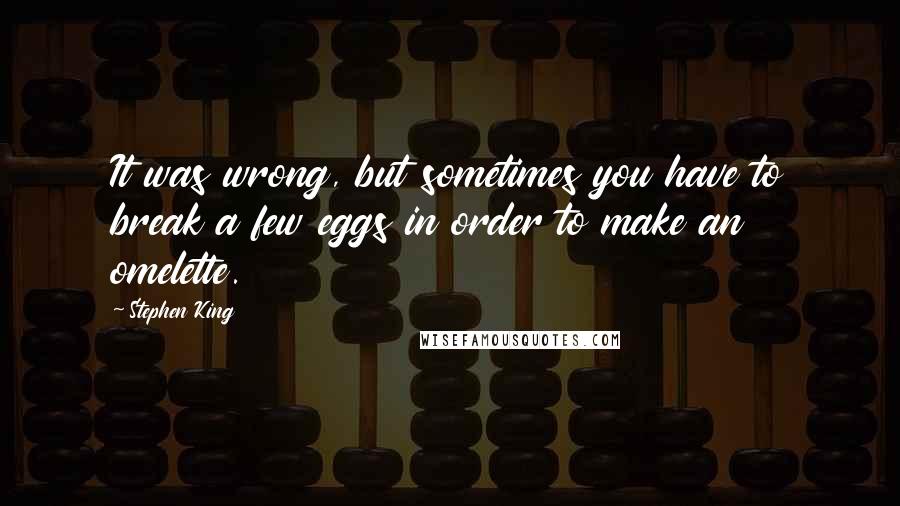 Stephen King Quotes: It was wrong, but sometimes you have to break a few eggs in order to make an omelette.