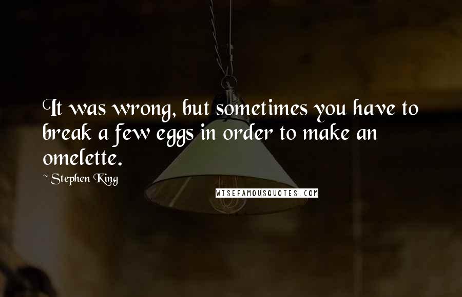 Stephen King Quotes: It was wrong, but sometimes you have to break a few eggs in order to make an omelette.