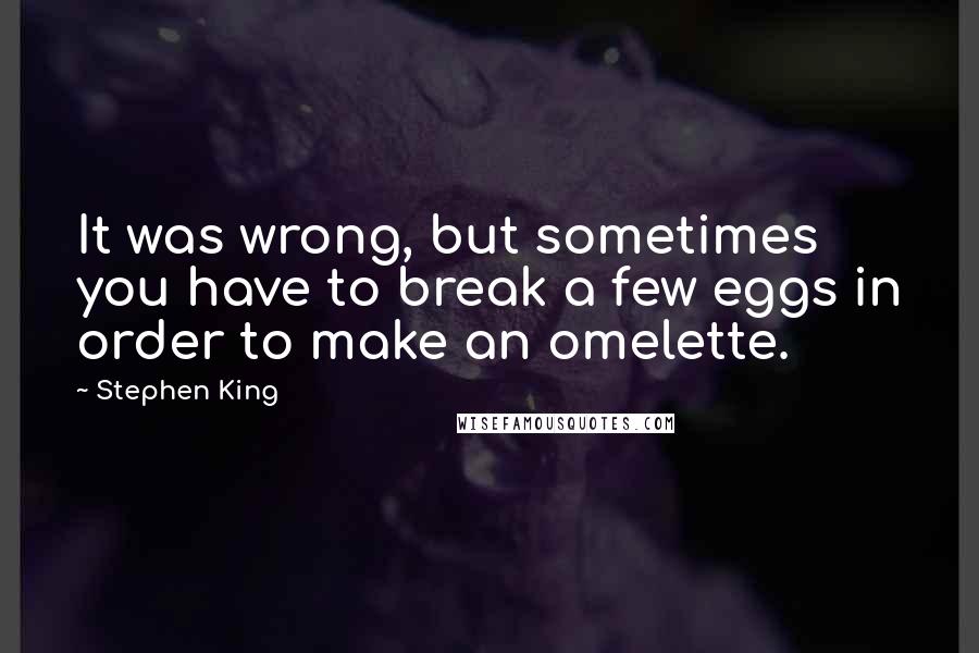 Stephen King Quotes: It was wrong, but sometimes you have to break a few eggs in order to make an omelette.