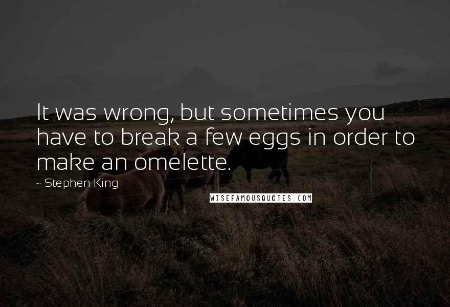 Stephen King Quotes: It was wrong, but sometimes you have to break a few eggs in order to make an omelette.