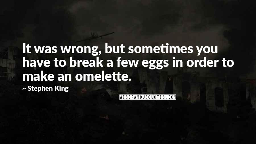 Stephen King Quotes: It was wrong, but sometimes you have to break a few eggs in order to make an omelette.