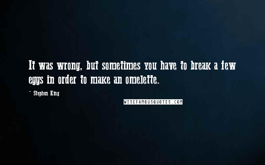 Stephen King Quotes: It was wrong, but sometimes you have to break a few eggs in order to make an omelette.