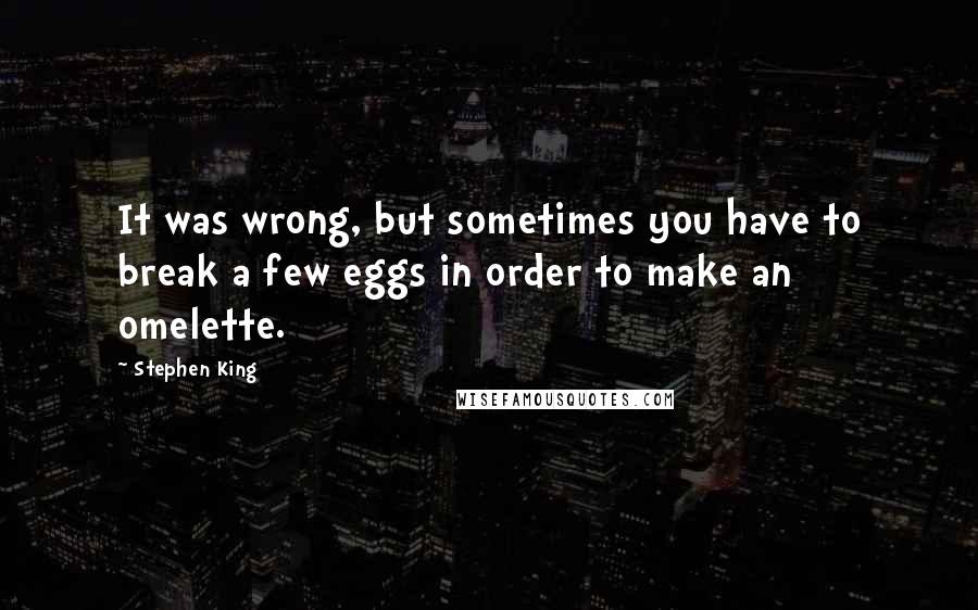 Stephen King Quotes: It was wrong, but sometimes you have to break a few eggs in order to make an omelette.