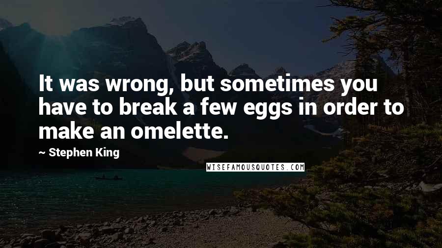 Stephen King Quotes: It was wrong, but sometimes you have to break a few eggs in order to make an omelette.