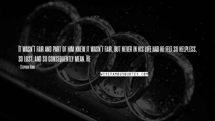 Stephen King Quotes: It wasn't fair and part of him knew it wasn't fair, but never in his life had he felt so helpless, so lost, and so consequently mean. He