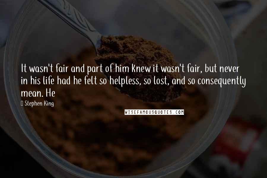 Stephen King Quotes: It wasn't fair and part of him knew it wasn't fair, but never in his life had he felt so helpless, so lost, and so consequently mean. He