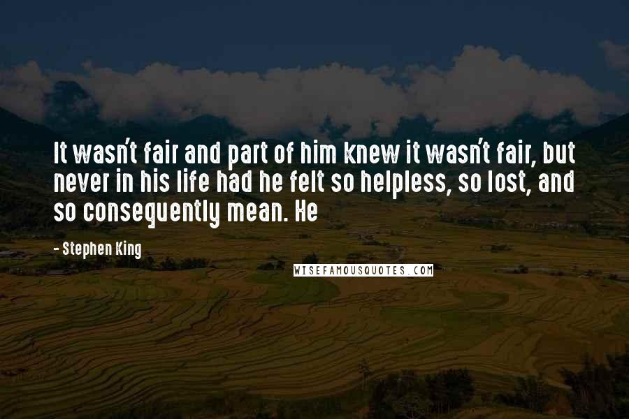 Stephen King Quotes: It wasn't fair and part of him knew it wasn't fair, but never in his life had he felt so helpless, so lost, and so consequently mean. He