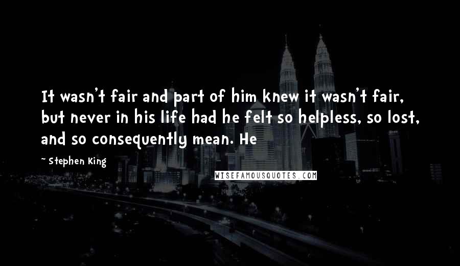 Stephen King Quotes: It wasn't fair and part of him knew it wasn't fair, but never in his life had he felt so helpless, so lost, and so consequently mean. He