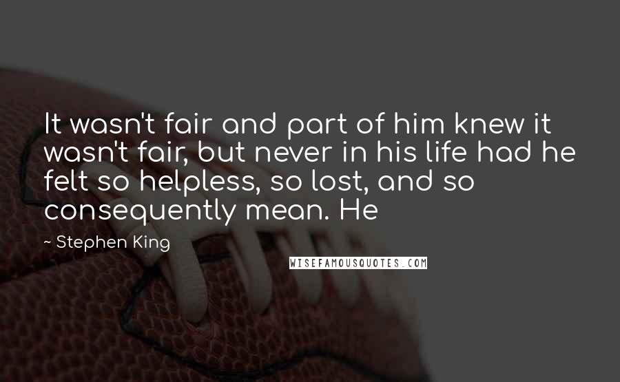 Stephen King Quotes: It wasn't fair and part of him knew it wasn't fair, but never in his life had he felt so helpless, so lost, and so consequently mean. He
