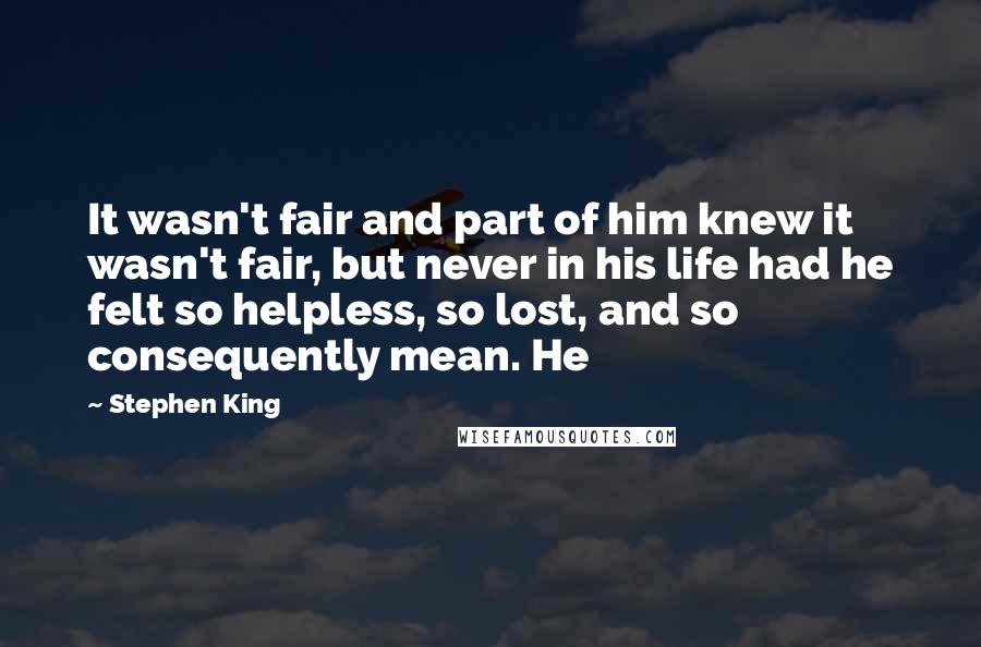 Stephen King Quotes: It wasn't fair and part of him knew it wasn't fair, but never in his life had he felt so helpless, so lost, and so consequently mean. He