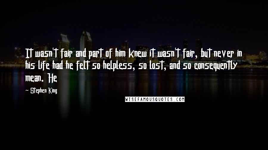 Stephen King Quotes: It wasn't fair and part of him knew it wasn't fair, but never in his life had he felt so helpless, so lost, and so consequently mean. He