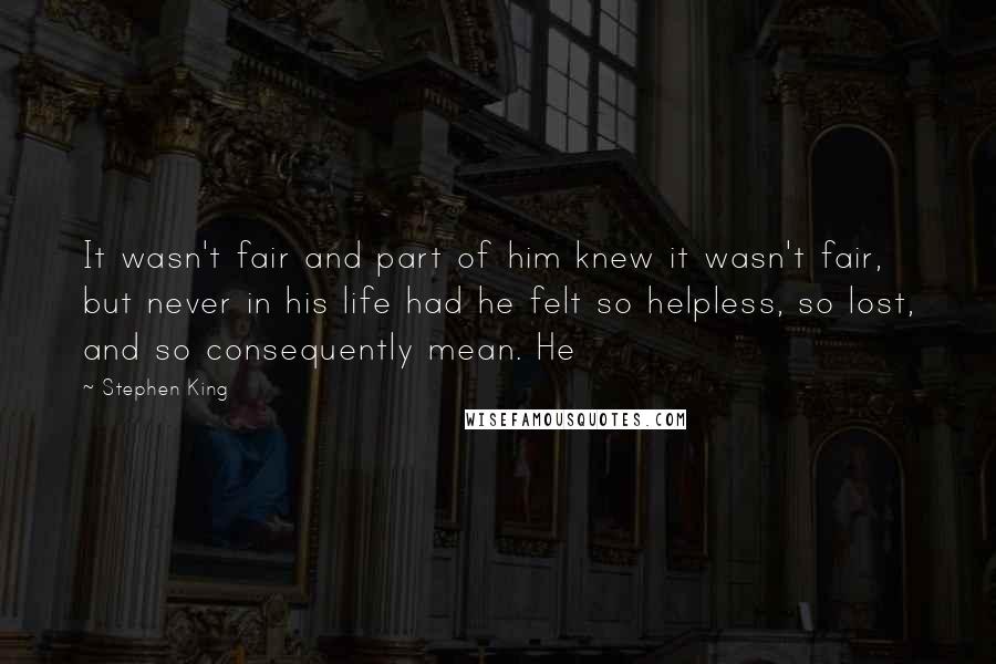 Stephen King Quotes: It wasn't fair and part of him knew it wasn't fair, but never in his life had he felt so helpless, so lost, and so consequently mean. He