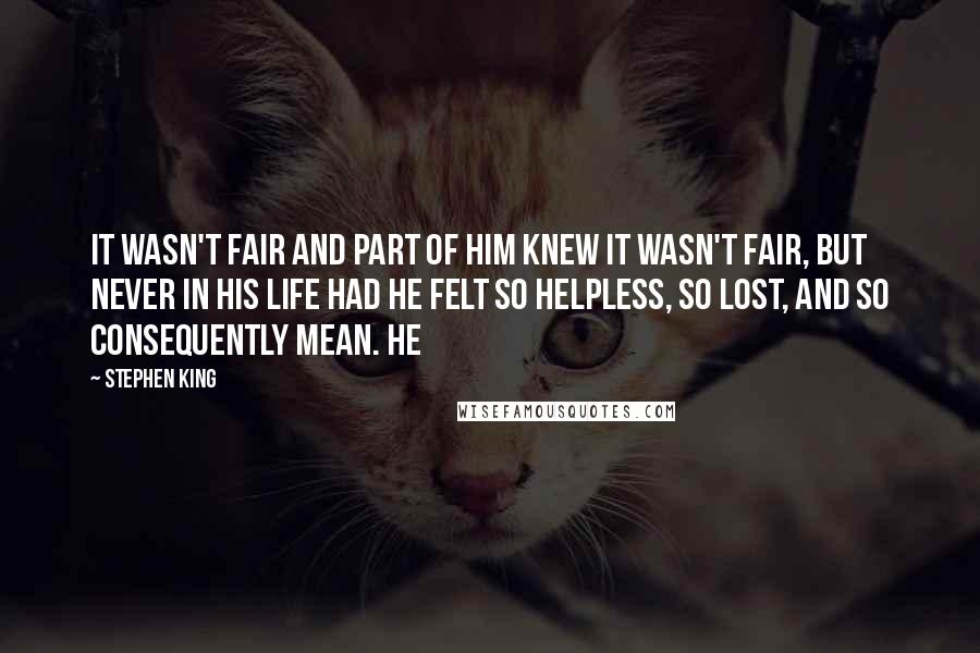 Stephen King Quotes: It wasn't fair and part of him knew it wasn't fair, but never in his life had he felt so helpless, so lost, and so consequently mean. He