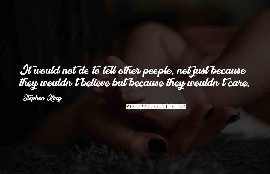 Stephen King Quotes: It would not do to tell other people, not just because they wouldn't believe but because they wouldn't care.