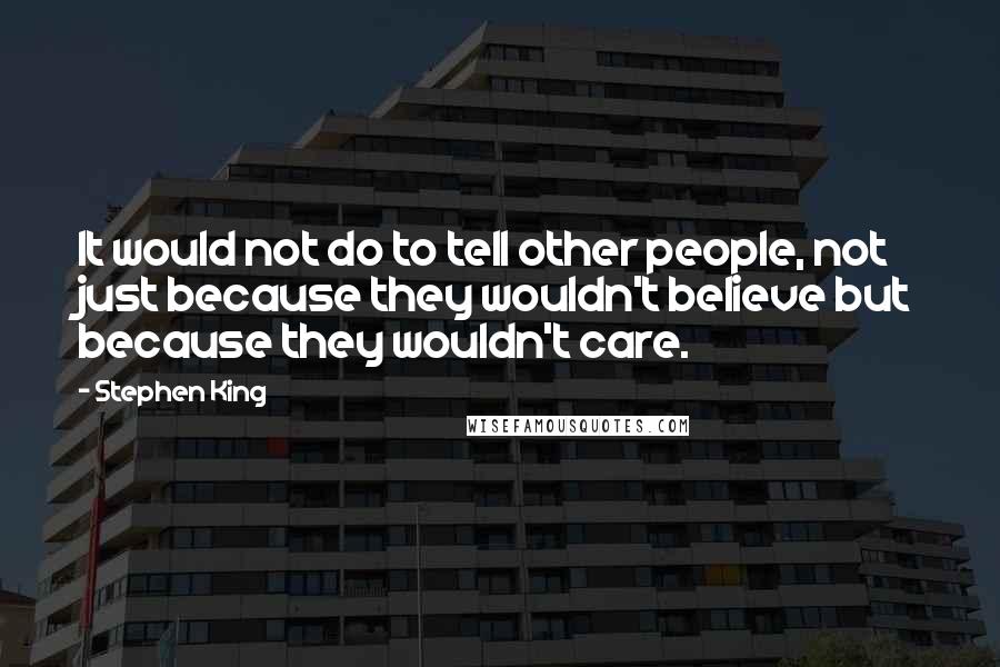 Stephen King Quotes: It would not do to tell other people, not just because they wouldn't believe but because they wouldn't care.