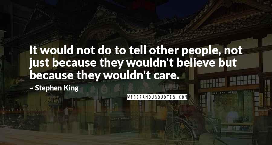 Stephen King Quotes: It would not do to tell other people, not just because they wouldn't believe but because they wouldn't care.