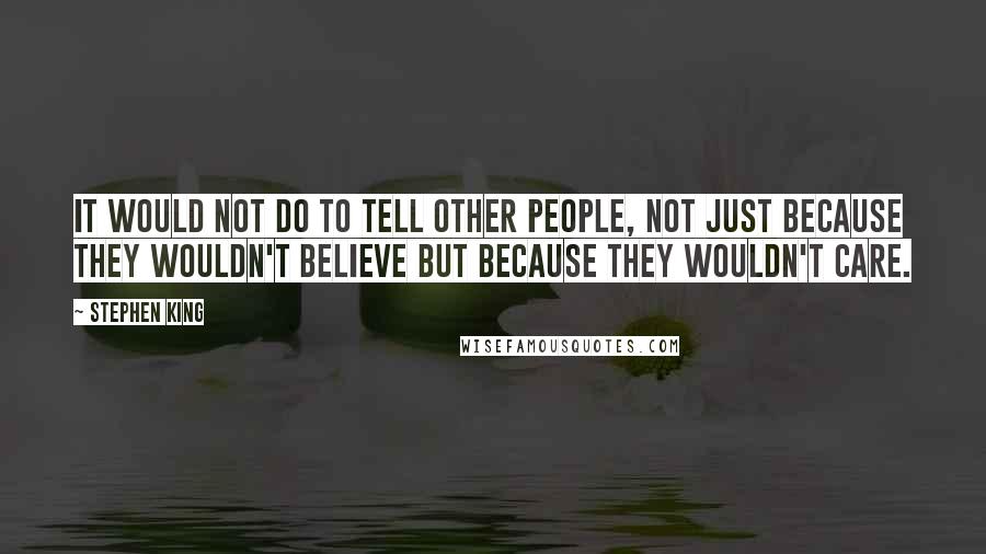 Stephen King Quotes: It would not do to tell other people, not just because they wouldn't believe but because they wouldn't care.