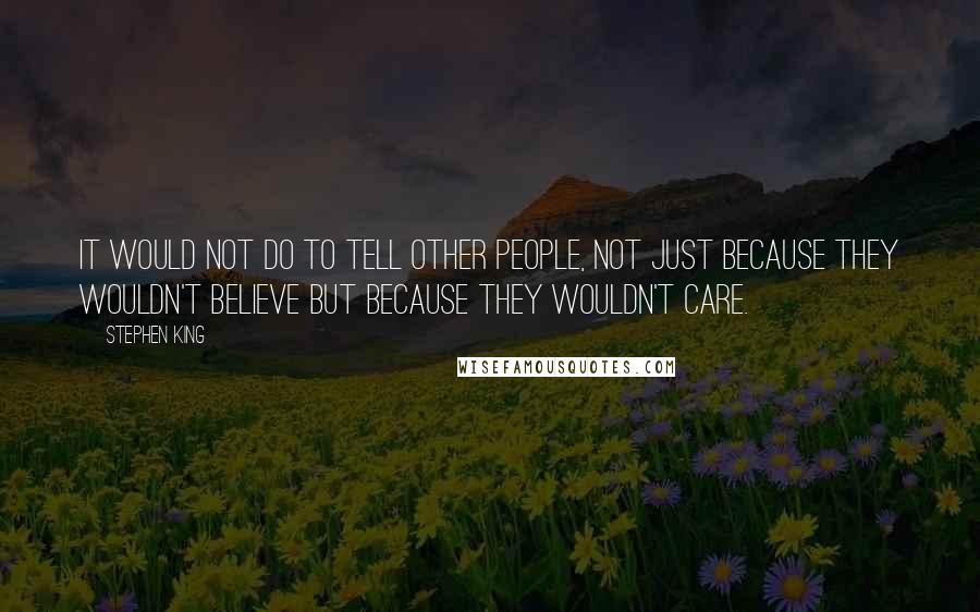 Stephen King Quotes: It would not do to tell other people, not just because they wouldn't believe but because they wouldn't care.