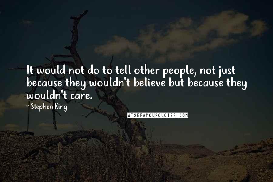 Stephen King Quotes: It would not do to tell other people, not just because they wouldn't believe but because they wouldn't care.