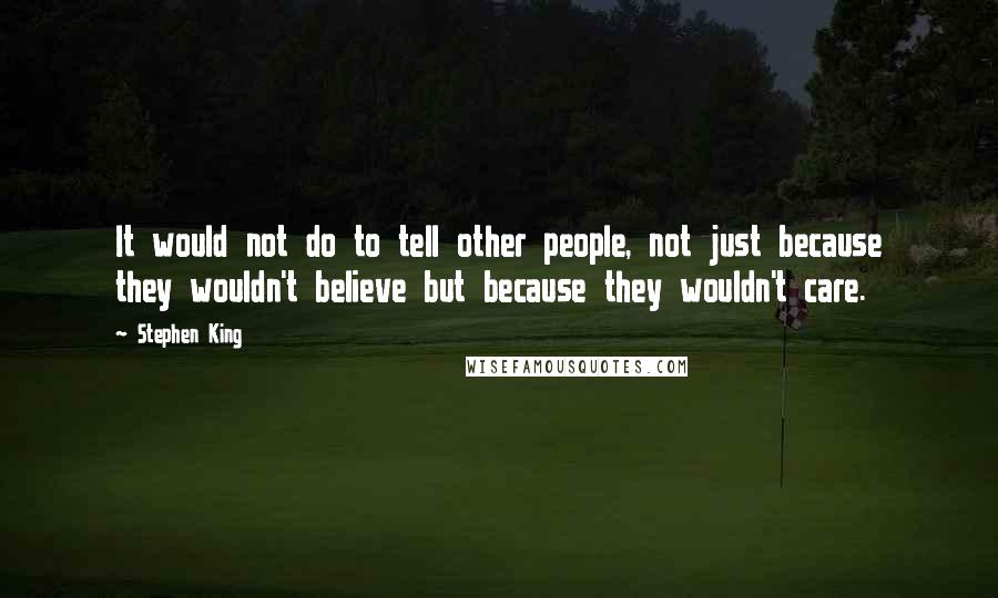 Stephen King Quotes: It would not do to tell other people, not just because they wouldn't believe but because they wouldn't care.