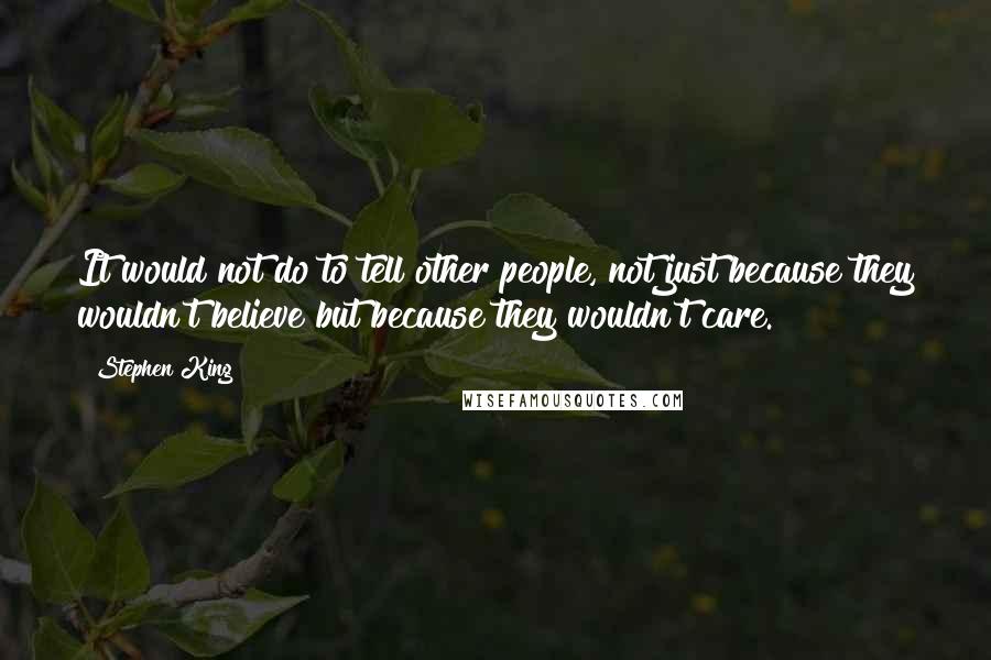 Stephen King Quotes: It would not do to tell other people, not just because they wouldn't believe but because they wouldn't care.