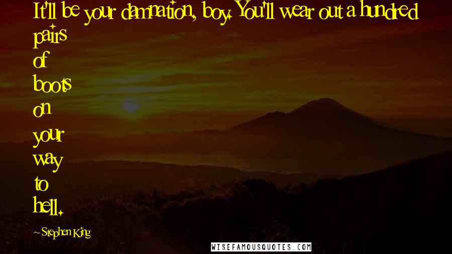 Stephen King Quotes: It'll be your damnation, boy. You'll wear out a hundred pairs of boots on your way to hell.