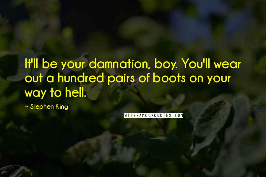 Stephen King Quotes: It'll be your damnation, boy. You'll wear out a hundred pairs of boots on your way to hell.