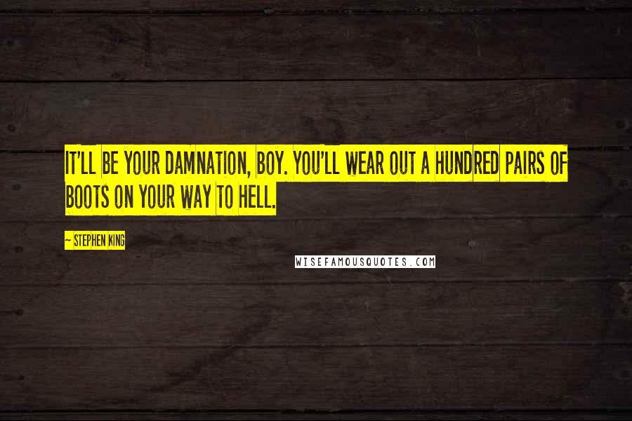 Stephen King Quotes: It'll be your damnation, boy. You'll wear out a hundred pairs of boots on your way to hell.