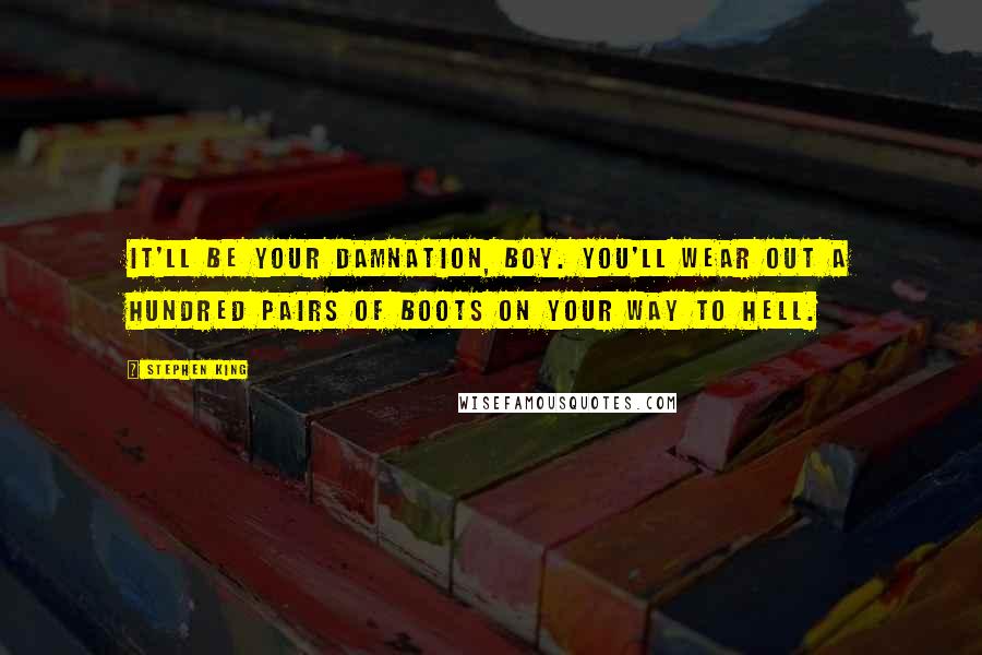 Stephen King Quotes: It'll be your damnation, boy. You'll wear out a hundred pairs of boots on your way to hell.